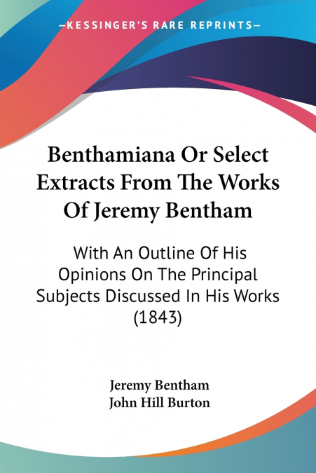 BENTHAMIANA OR SELECT EXTRACTS FROM THE WORKS OF JEREMY BENT