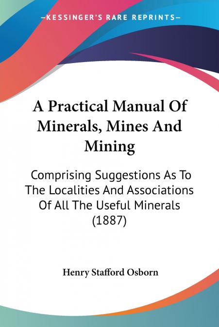 A PRACTICAL MANUAL OF MINERALS, MINES AND MINING