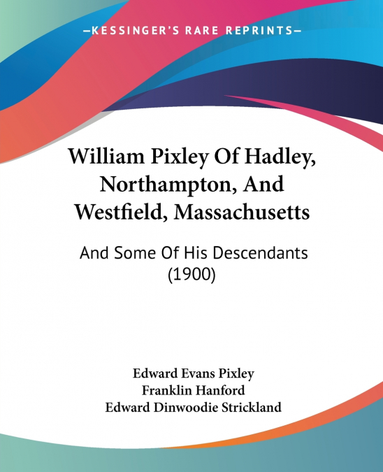 WILLIAM PIXLEY OF HADLEY, NORTHAMPTON, AND WESTFIELD, MASSAC