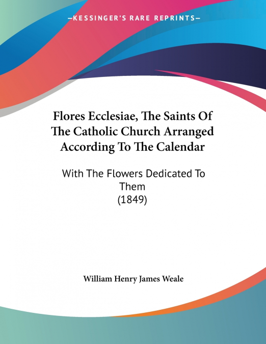 FLORES ECCLESIAE, THE SAINTS OF THE CATHOLIC CHURCH ARRANGED