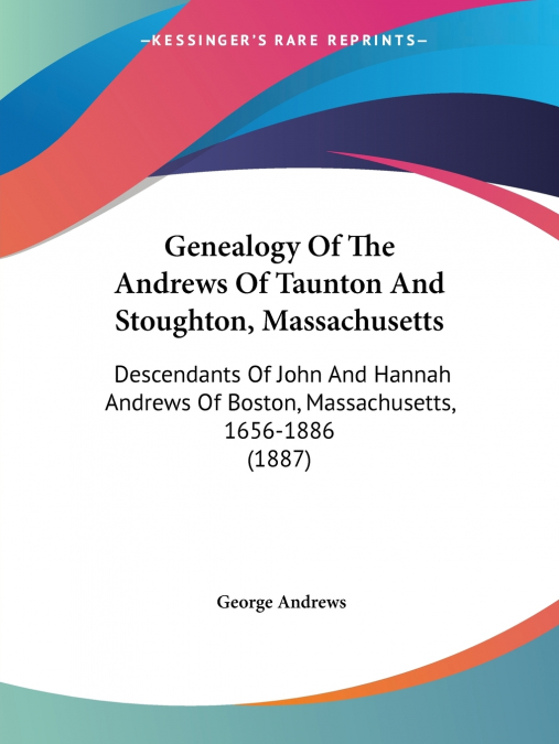 GENEALOGY OF THE ANDREWS OF TAUNTON AND STOUGHTON, MASSACHUS