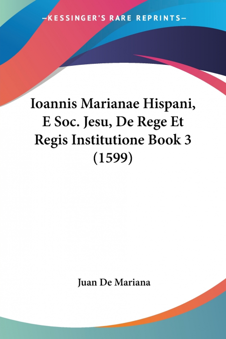 IOANNIS MARIANAE HISPANI, E SOC. JESU, DE REGE ET REGIS INST