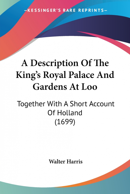 A DESCRIPTION OF THE KING?S ROYAL PALACE AND GARDENS AT LOO