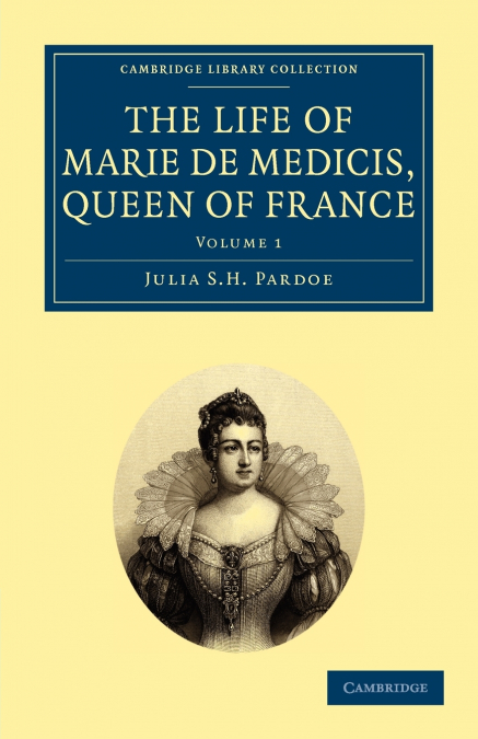 THE LIFE OF MARIE DE MEDICIS, QUEEN OF FRANCE - VOLUME 1
