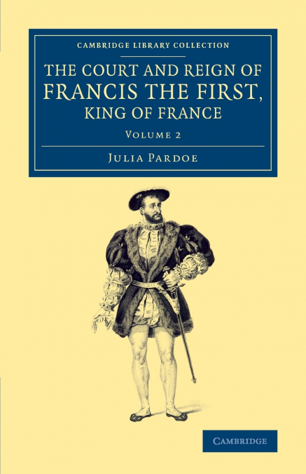 THE COURT AND REIGN OF FRANCIS THE FIRST, KING OF FRANCE