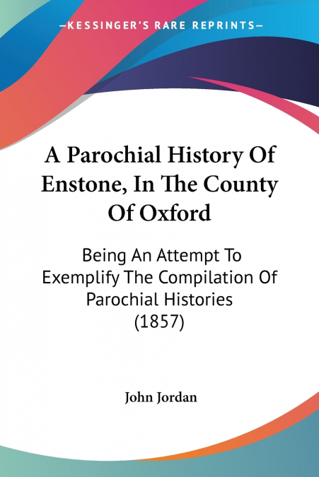 A PAROCHIAL HISTORY OF ENSTONE, IN THE COUNTY OF OXFORD
