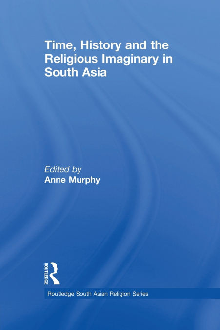TIME, HISTORY AND THE RELIGIOUS IMAGINARY IN SOUTH ASIA