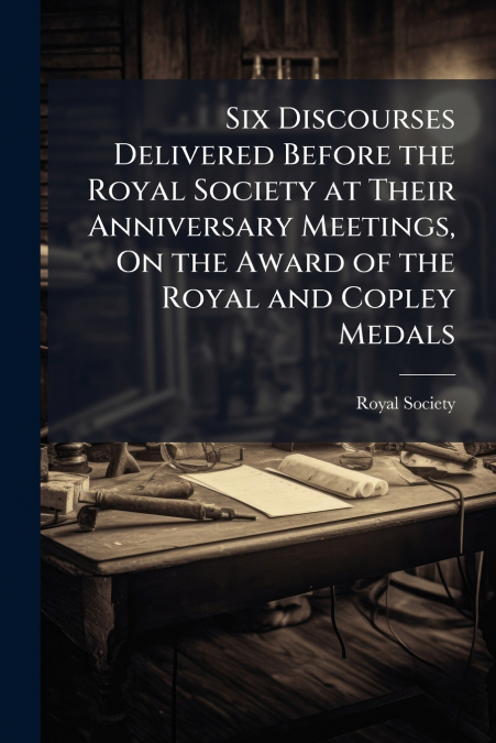 SIX DISCOURSES DELIVERED BEFORE THE ROYAL SOCIETY AT THEIR A