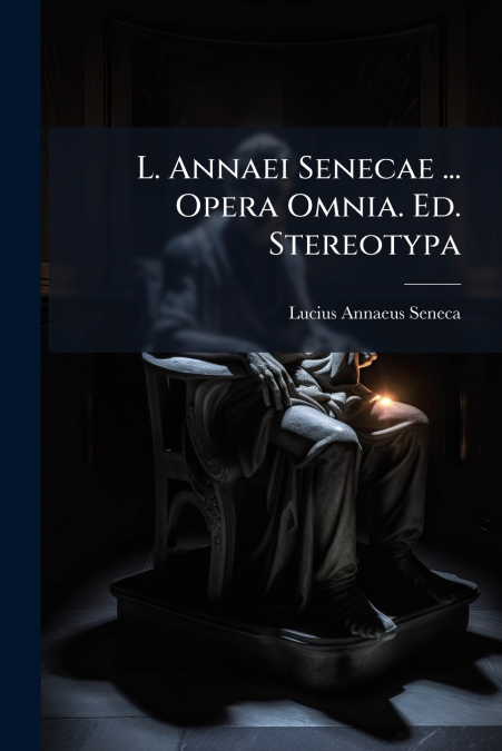 L. ANNAEI SENECAE ... OPERA OMNIA. ED. STEREOTYPA