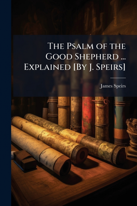 THE PSALM OF THE GOOD SHEPHERD ... EXPLAINED [BY J. SPEIRS]