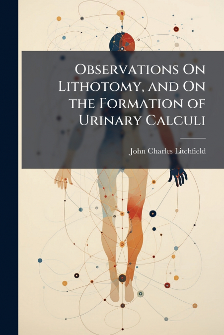 OBSERVATIONS ON LITHOTOMY, AND ON THE FORMATION OF URINARY C