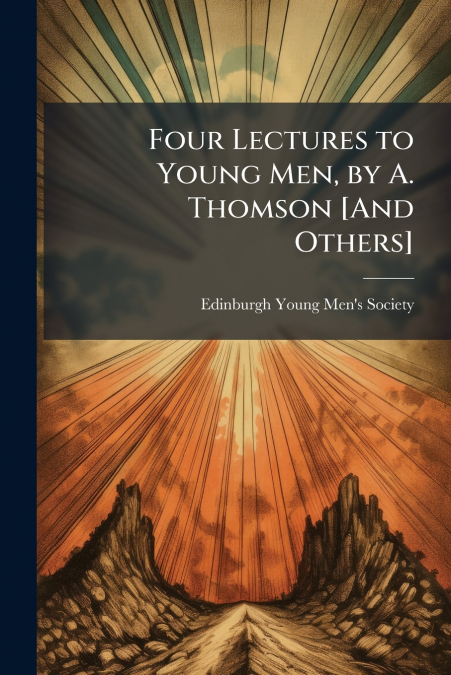 FOUR LECTURES TO YOUNG MEN, BY A. THOMSON [AND OTHERS]