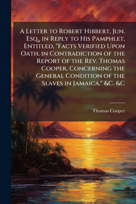 A LETTER TO ROBERT HIBBERT, JUN. ESQ., IN REPLY TO HIS PAMPH