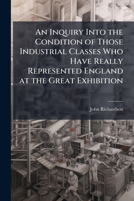 AN INQUIRY INTO THE CONDITION OF THOSE INDUSTRIAL CLASSES WH