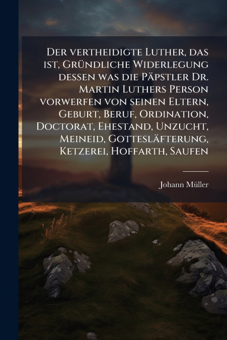 DER VERTHEIDIGTE LUTHER, DAS IST, GRUNDLICHE WIDERLEGUNG DES