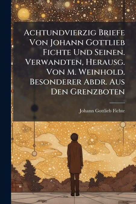 ACHTUNDVIERZIG BRIEFE VON JOHANN GOTTLIEB FICHTE UND SEINEN.