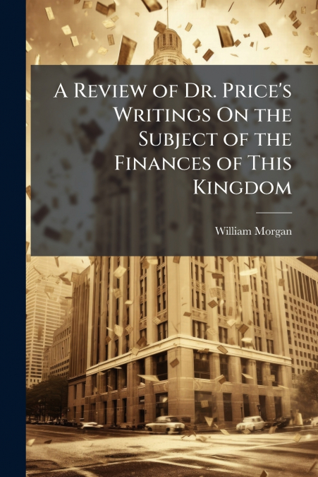 A REVIEW OF DR. PRICE?S WRITINGS ON THE SUBJECT OF THE FINAN