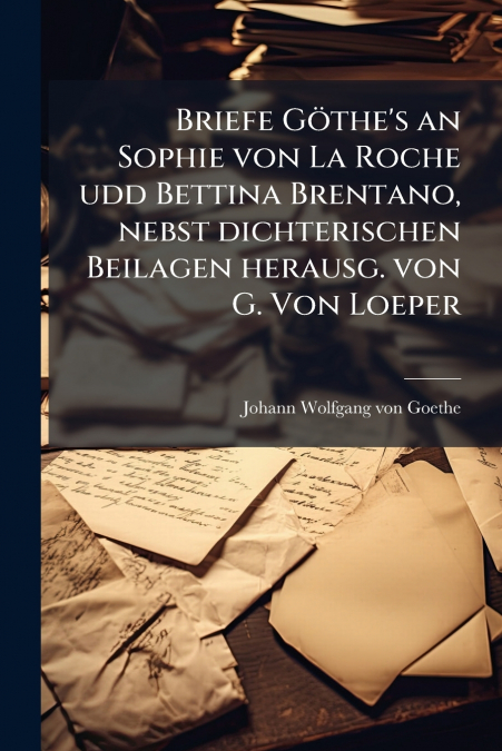 BRIEFE GOTHE?S AN SOPHIE VON LA ROCHE UDD BETTINA BRENTANO,