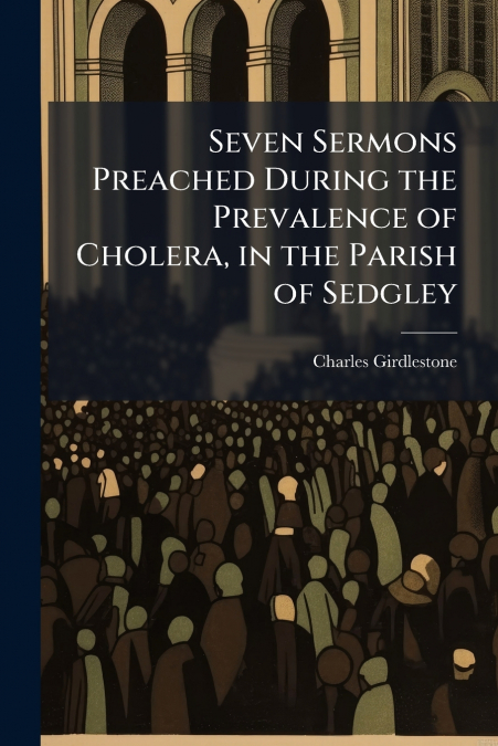 SEVEN SERMONS PREACHED DURING THE PREVALENCE OF CHOLERA, IN