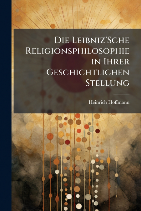 DIE LEIBNIZ?SCHE RELIGIONSPHILOSOPHIE IN IHRER GESCHICHTLICH