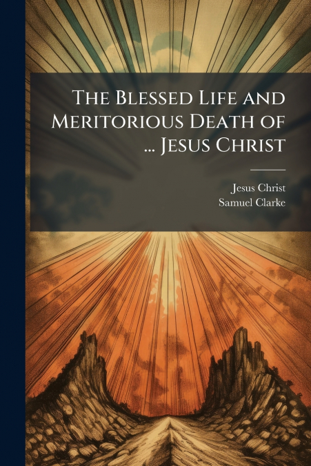THE BLESSED LIFE AND MERITORIOUS DEATH OF ... JESUS CHRIST