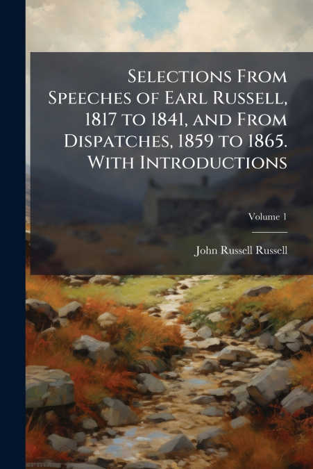 SELECTIONS FROM SPEECHES OF EARL RUSSELL, 1817 TO 1841, AND