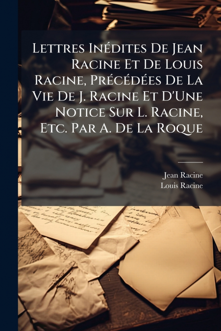 LETTRES INEDITES DE JEAN RACINE ET DE LOUIS RACINE, PRECEDEE