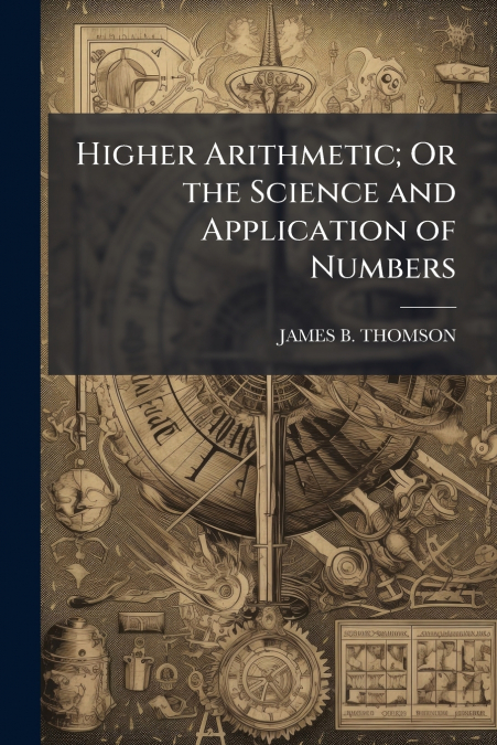 HIGHER ARITHMETIC, OR THE SCIENCE AND APPLICATION OF NUMBERS
