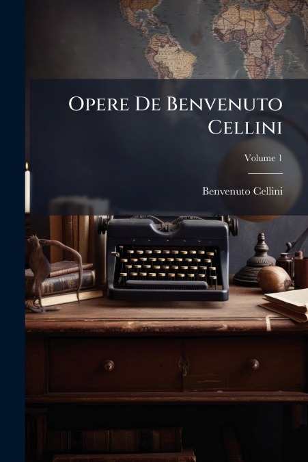 OPERE DE BENVENUTO CELLINI, VOLUME 1