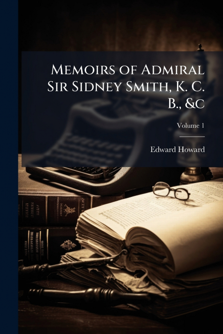MEMOIRS OF ADMIRAL SIR SIDNEY SMITH, K. C. B., &C, VOLUME 1