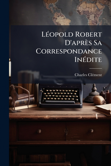 LEOPOLD ROBERT D?APRES SA CORRESPONDANCE INEDITE