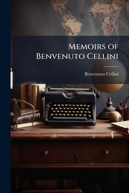 MEMOIRS OF BENVENUTO CELLINI