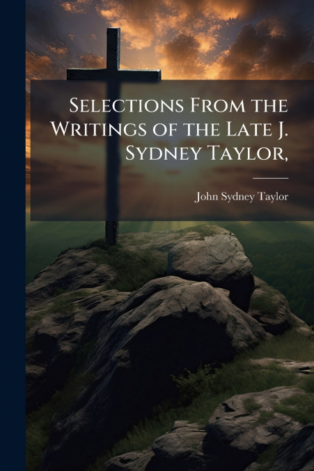 SELECTIONS FROM THE WRITINGS OF THE LATE J. SYDNEY TAYLOR,