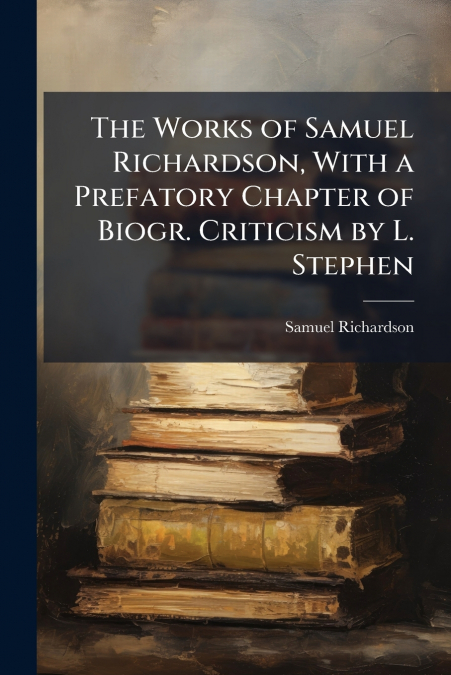 THE WORKS OF SAMUEL RICHARDSON, WITH A PREFATORY CHAPTER OF