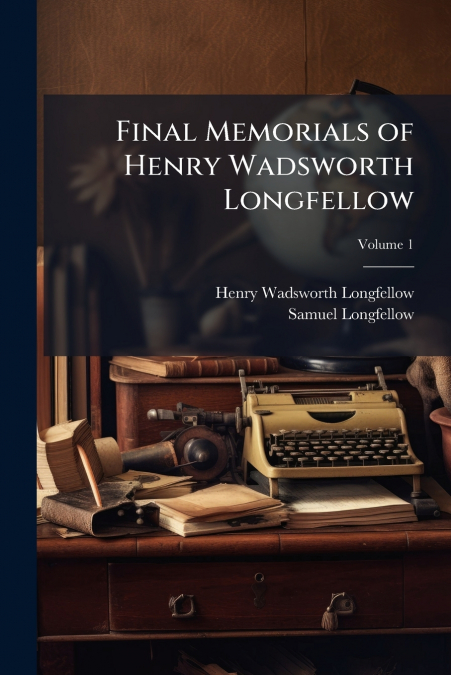 FINAL MEMORIALS OF HENRY WADSWORTH LONGFELLOW, VOLUME 1