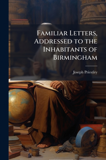 FAMILIAR LETTERS, ADDRESSED TO THE INHABITANTS OF BIRMINGHAM