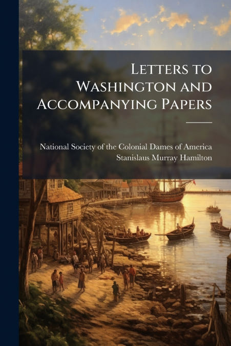 LETTERS TO WASHINGTON AND ACCOMPANYING PAPERS