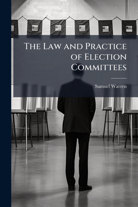 THE LAW AND PRACTICE OF ELECTION COMMITTEES