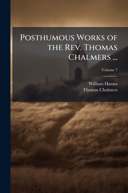 POSTHUMOUS WORKS OF THE REV. THOMAS CHALMERS ..., VOLUME 7