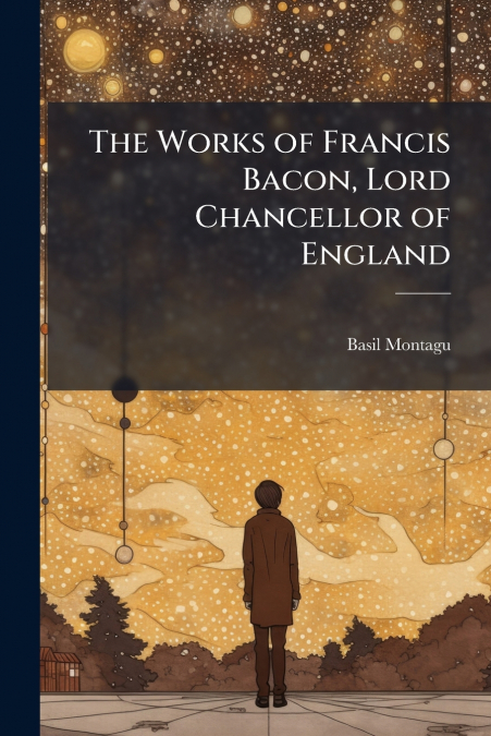 THE WORKS OF FRANCIS BACON, LORD CHANCELLOR OF ENGLAND