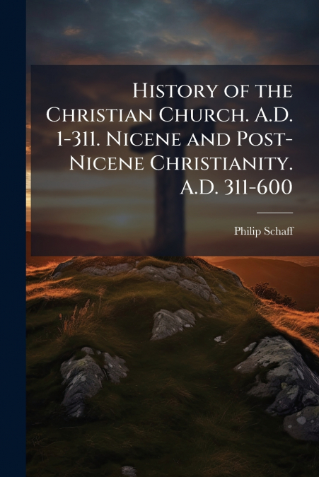 HISTORY OF THE CHRISTIAN CHURCH. A.D. 1-311. NICENE AND POST