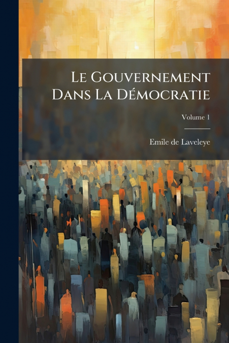 LE GOUVERNEMENT DANS LA DEMOCRATIE, VOLUME 1