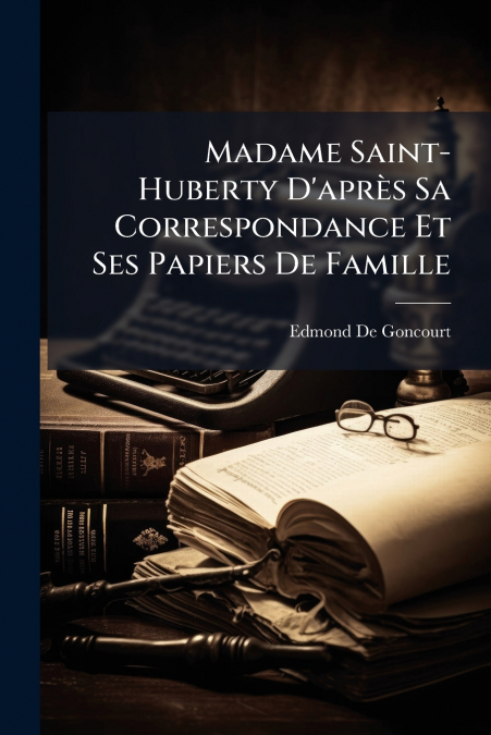 MADAME SAINT-HUBERTY D?APRES SA CORRESPONDANCE ET SES PAPIER
