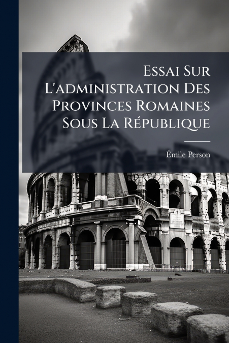 ESSAI SUR L?ADMINISTRATION DES PROVINCES ROMAINES SOUS LA RE