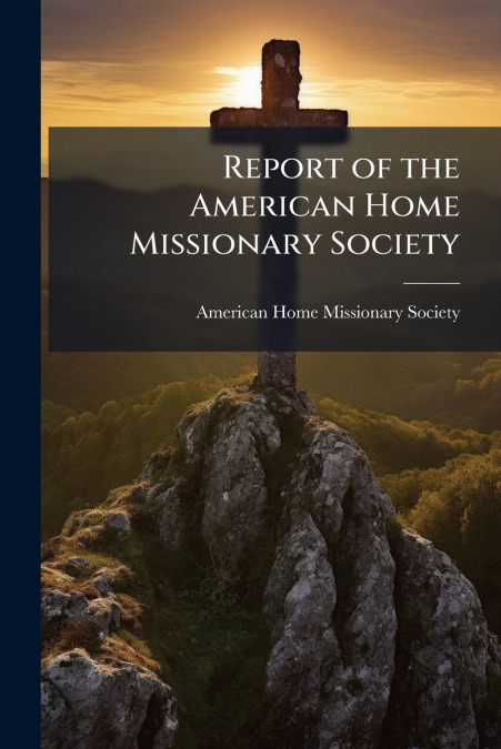 REPORT OF THE AMERICAN HOME MISSIONARY SOCIETY