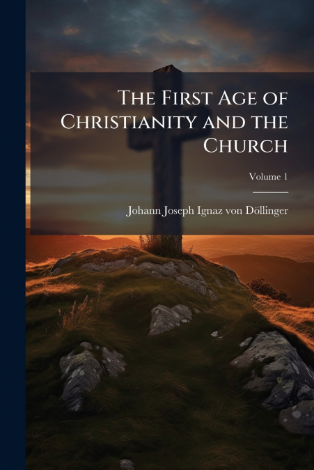 THE FIRST AGE OF CHRISTIANITY AND THE CHURCH, VOLUME 1