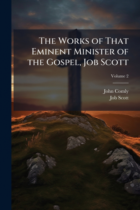 THE WORKS OF THAT EMINENT MINISTER OF THE GOSPEL, JOB SCOTT,