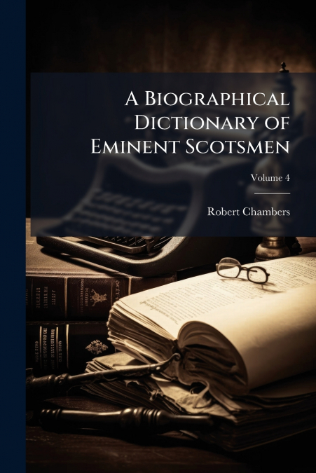 A BIOGRAPHICAL DICTIONARY OF EMINENT SCOTSMEN, VOLUME 4