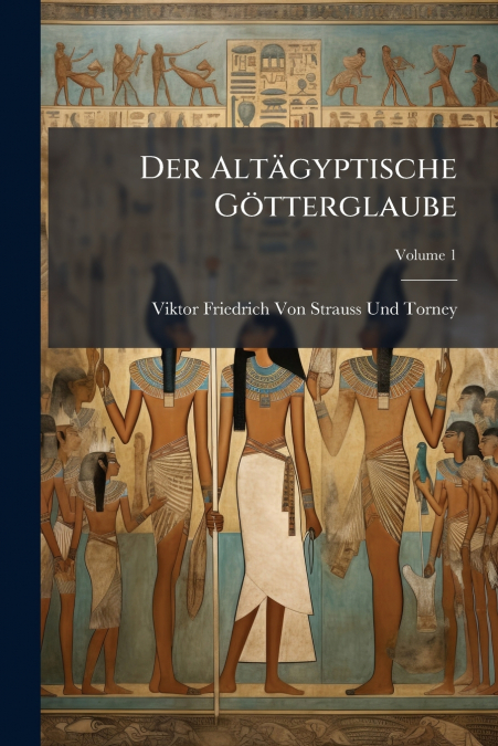 DER ALTAGYPTISCHE GOTTERGLAUBE, VOLUME 1
