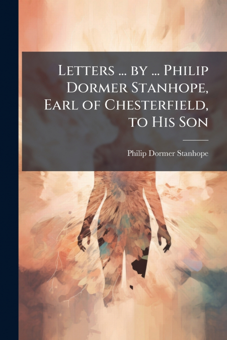 LETTERS ... BY ... PHILIP DORMER STANHOPE, EARL OF CHESTERFI